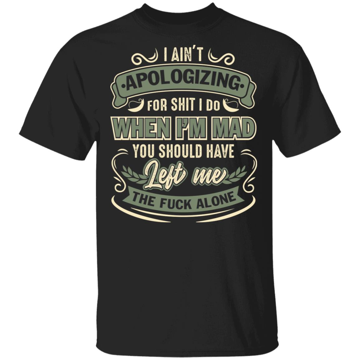 I Ain't Apologizing For Shit I Do When I'm Mad You Should Have Left Me The Fuck Alone T-Shirt-Sarcastic Shirt, Black, Unisex T-Shirt I Ain't Apologizing For Shit I Do When I'm Mad You Should Have Left Me The Fuck Alone T-Shirt-Sarcastic Shirt, Black, Unisex T-Shirt