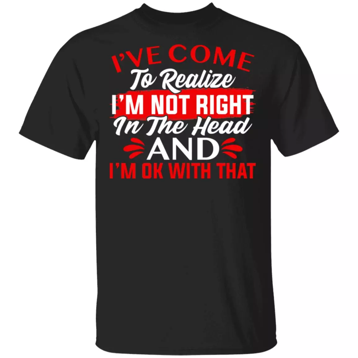 I've Come To Realize I'm Not Right In The Head And I'm Ok With That T-Shirt - Sarcastic Humor Novelty Shirt, Black, Unisex T-Shirt