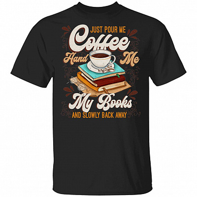 Just Pour Me Coffee Hand Me My Books And Slowly Back Away Coffee T-Shirt - Books And Coffee Shirt, Black, Unisex T-Shirt