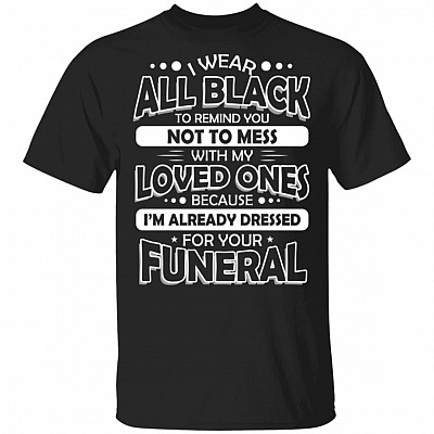 I Wear All Black To Remind You Not To Mess With My Loved Ones Cause I'm Already Dressed For Your Funeral T-Shirt, Black, Unisex T-Shirt