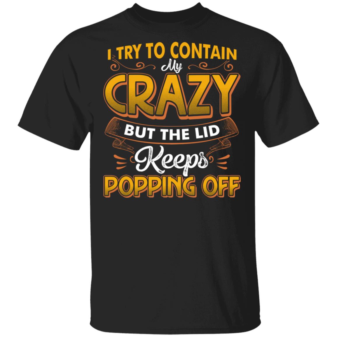 I Try To Contain Crazy But The Lid Keeps Popping Off T-Shirt - Sarcastic Humor Novelty Shirt, Black, Unisex T-Shirt