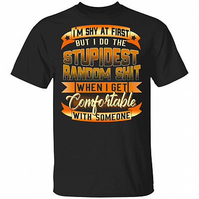 I'm Shy At First But I Do The Stupidest Random Shit Funny T-Shirt, Black, Unisex T-Shirt