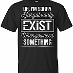 Oh I'm Sorry I Forgot I Only Exist When You Need Something T-Shirt, Unisex T-Shirt, Black