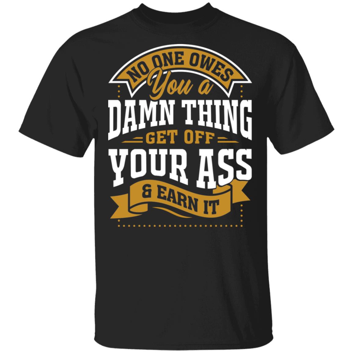 No One Owes You a Damn Thing Get Off Your Ass and Earn It T-Shirt, Black, Unisex T-Shirt
