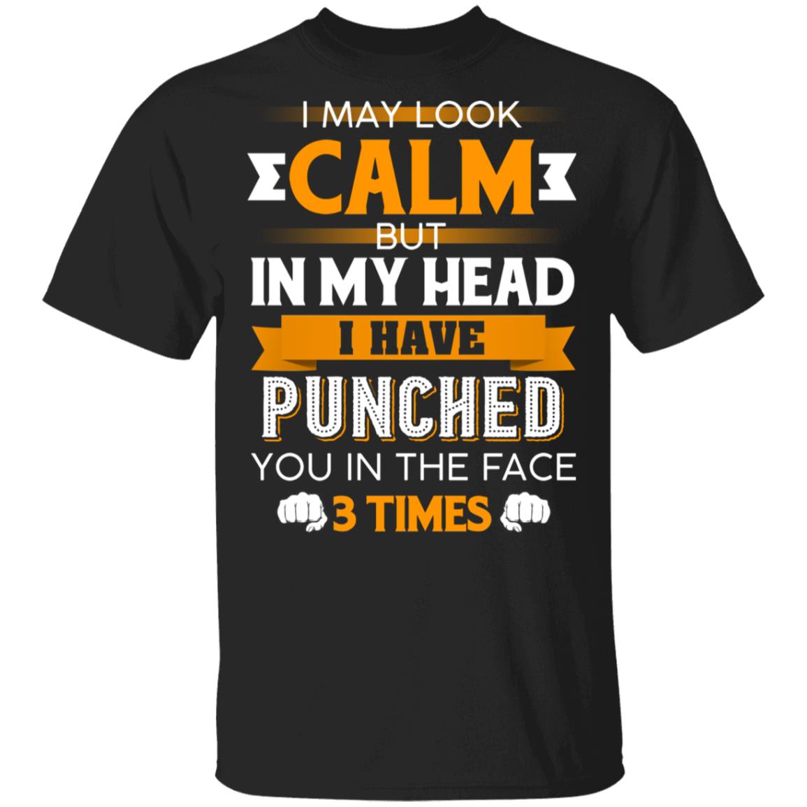 I May Look Calm But in My Head I Have Punched You in The Face 3 Times T-Shirt, Black, Unisex T-Shirt I May Look Calm But in My Head I Have Punched You in The Face 3 Times T-Shirt, Black, Unisex T-Shirt
