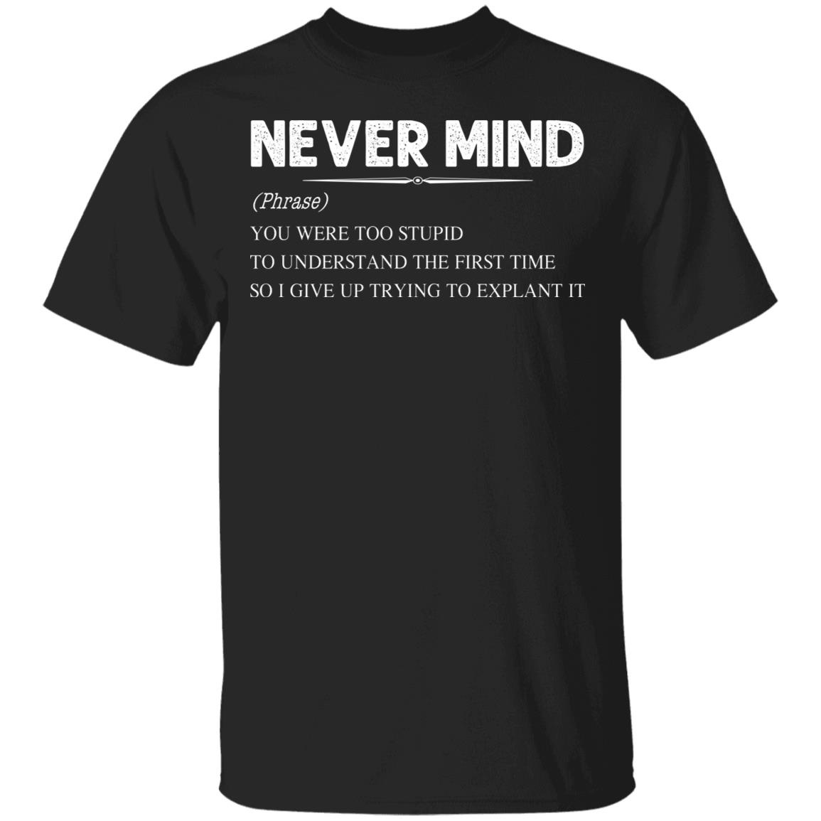 Never Mind You Were Too Stupid To Understand The First Time So I Give Up Trying To Explain It Funny T-Shirt, Black, Unisex T-Shirt Never Mind You Were Too Stupid To Understand The First Time So I Give Up Trying To Explain It Funny T-Shirt, Black, Unisex T-Shirt