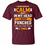 I May Look Calm But in My Head I Have Punched You in The Face 3 Times T-Shirt, Maroon, Unisex T-Shirt I May Look Calm But in My Head I Have Punched You in The Face 3 Times T-Shirt, Maroon, Unisex T-Shirt