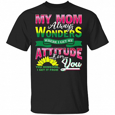 My Mom Always Wonders Where I Get My Attitude From You Homegirl I Get It From You Sunflower T-Shirt, Black, Unisex T-Shirt