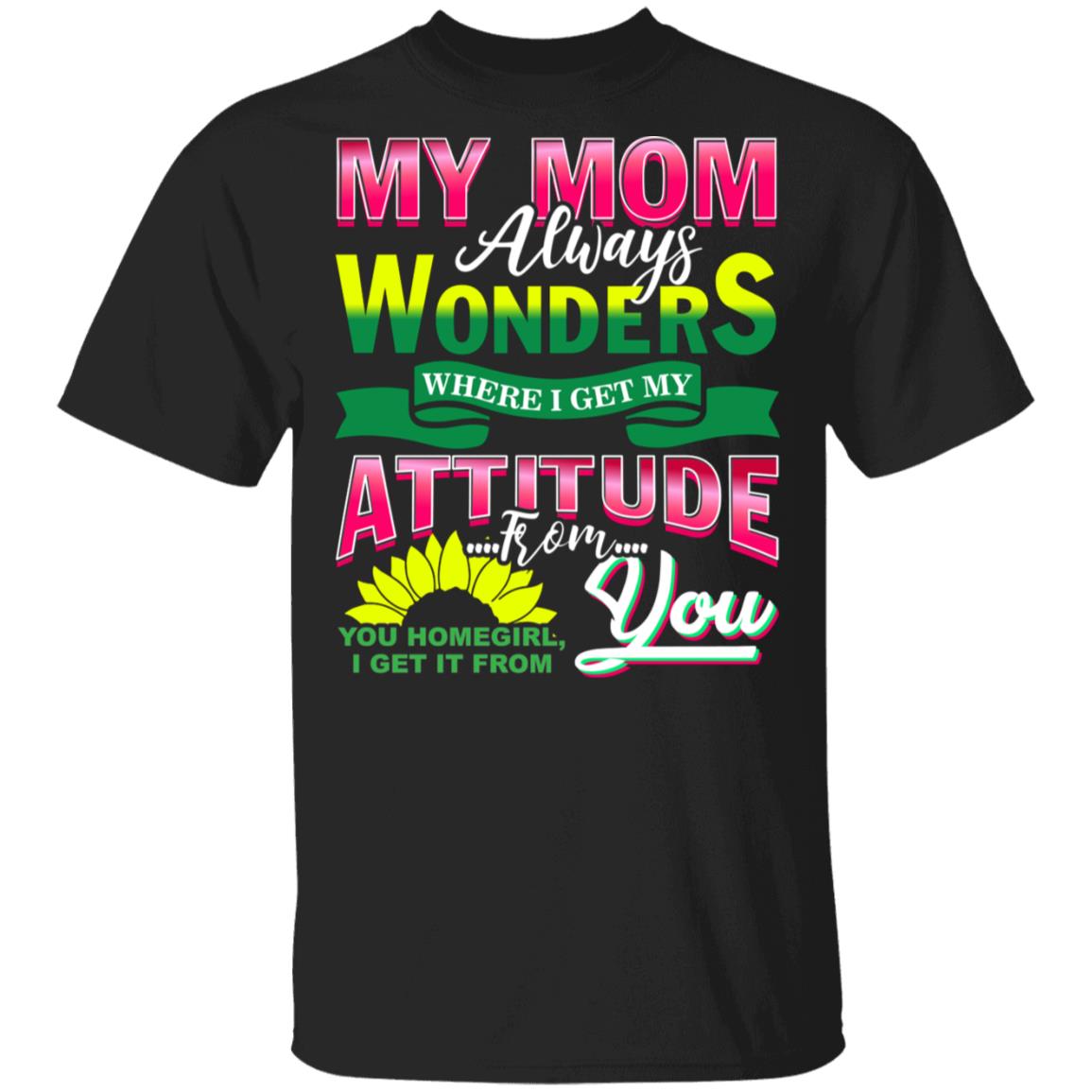 My Mom Always Wonders Where I Get My Attitude From You Homegirl I Get It From You Sunflower T-Shirt, Black, Unisex T-Shirt