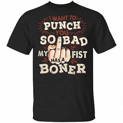 I Want To Punch You So Bad My Fist Has A Boner T-Shirt - Sarcasm Shirt, Black, Unisex T-Shirt