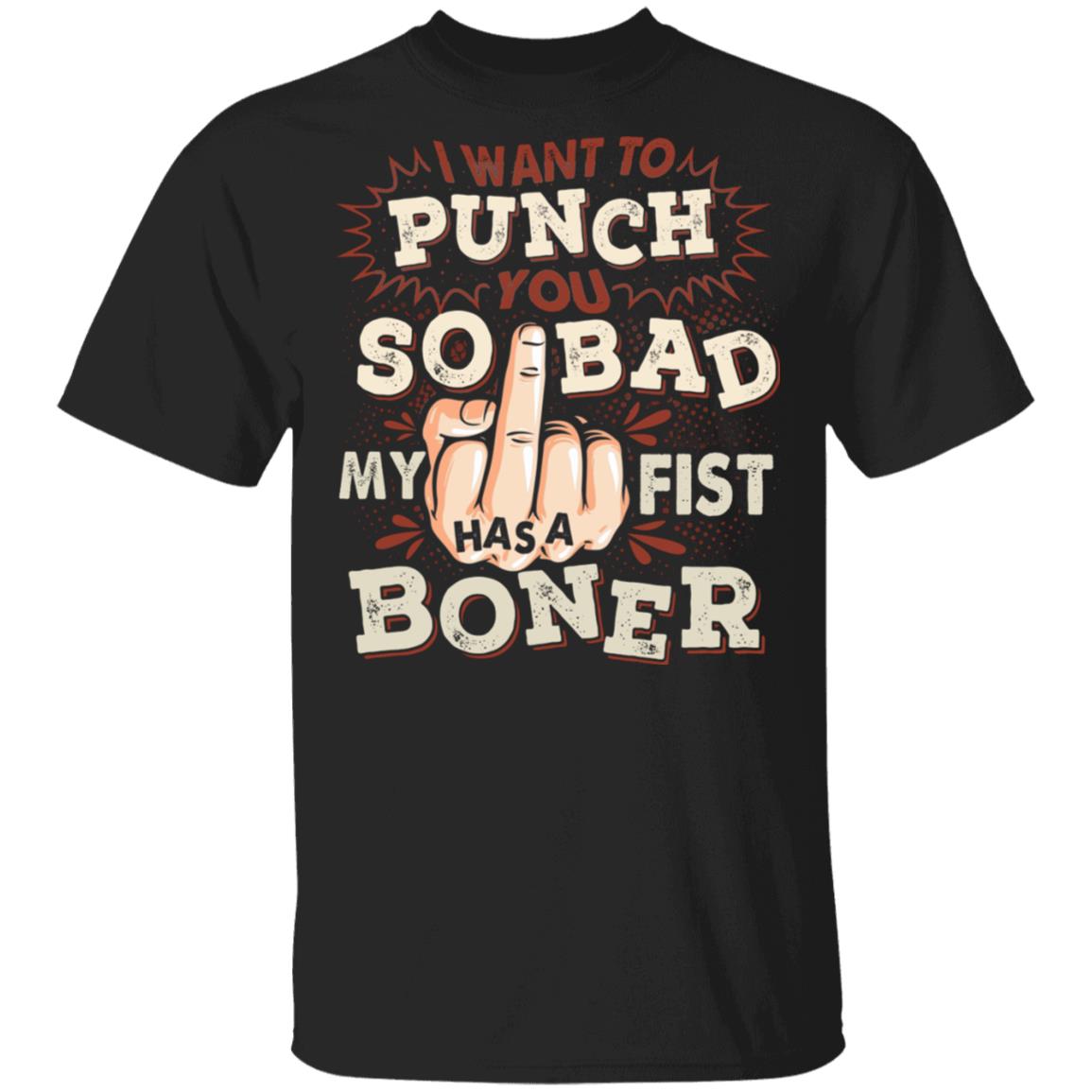 I Want To Punch You So Bad My Fist Has A Boner T-Shirt - Sarcasm Shirt, Black, Unisex T-Shirt