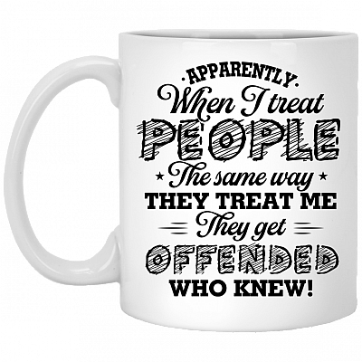 Apparently When I Treat People The Same Way They Treat Me They Get Offended Who Knew Ceramic Coffee Mug, White, 11 oz. White Mug