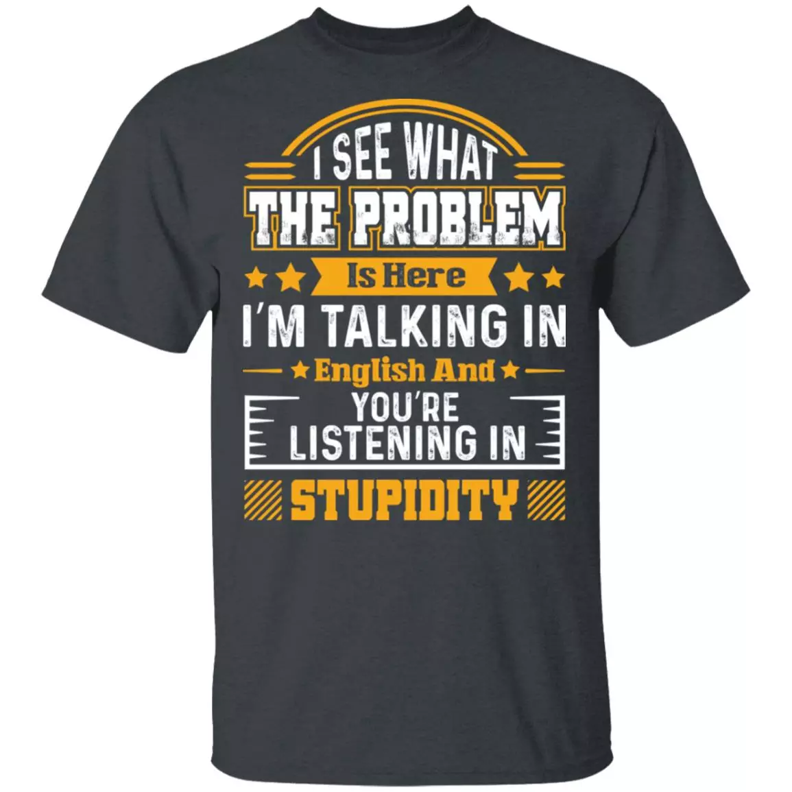 I See What The Problem Is Here I'm Talking In English And You're Listening In Stupidity Funny T-Shirt, Dark Heather, Unisex T-Shirt