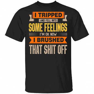 I Tripped And Fell Into Some Feelings I'm Ok Now I Brushed That Shit Off Funny T-Shirt, Black, Unisex T-Shirt