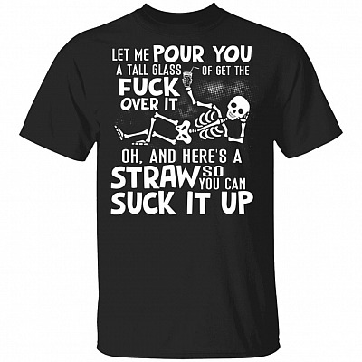 Let Me Pour You A Tall Glass Of Get The Fuck Over It Shirt - Skeleton Shirt - Funny Sarcastic Shirts, Black, Unisex T-Shirt