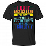 I Do It Because I Can I Can Because I Want To I Want To Because You Said I Couldn’t T-Shirt – Sarcasm Shirt, Black, Unisex T-Shirt