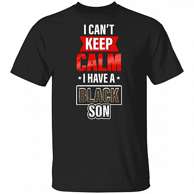 I Can't Keep Calm I Have A Black Son I'm Black And I'm Proud BLM T-shirt, Black, Unisex T-Shirt