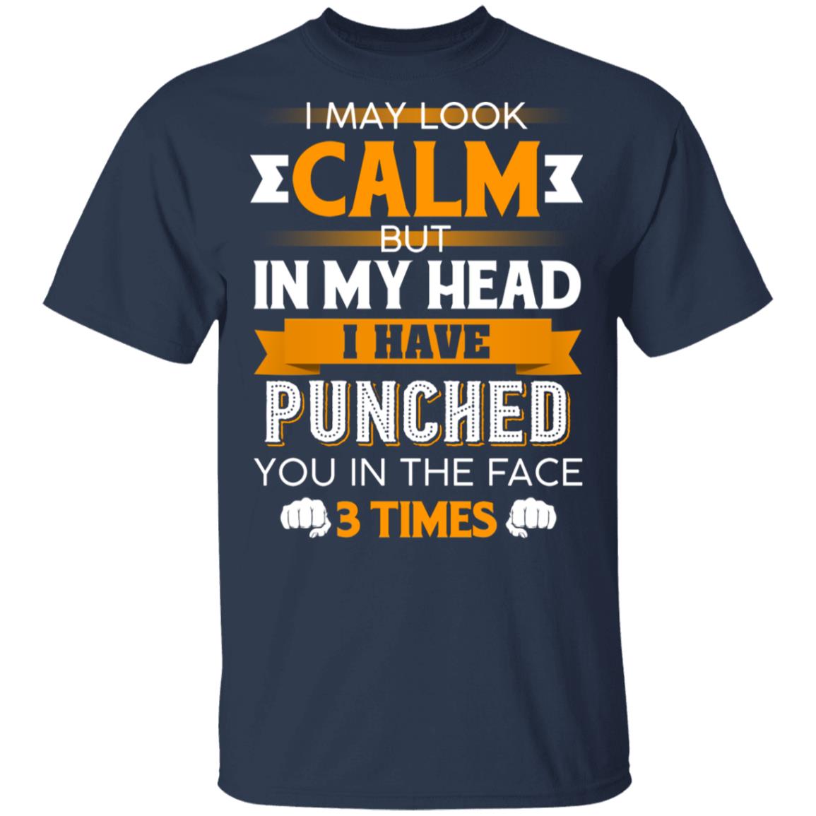 I May Look Calm But in My Head I Have Punched You in The Face 3 Times T-Shirt, Navy, Unisex T-Shirt I May Look Calm But in My Head I Have Punched You in The Face 3 Times T-Shirt, Navy, Unisex T-Shirt