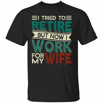 I Tried to Retire but Now I Work for My Wife T-Shirt, Black, Unisex T-Shirt