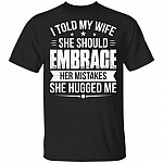 I Told My Wife She Should Embrace Her Mistakes She Hugged Me T-Shirt - Funny Husband Shirt, Black, Unisex T-Shirt