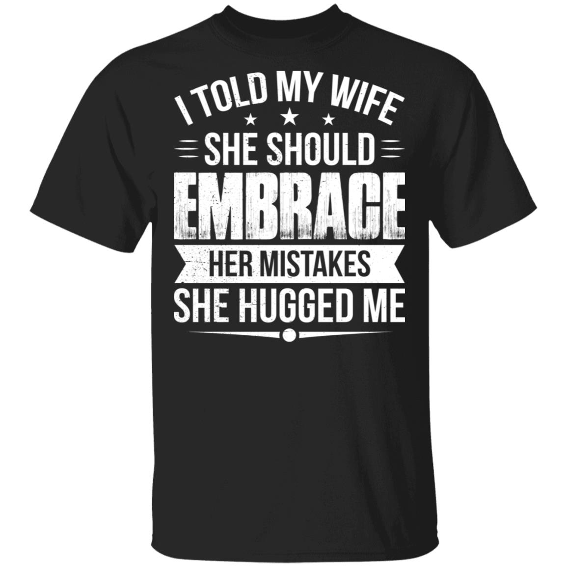 I Told My Wife She Should Embrace Her Mistakes She Hugged Me T-Shirt - Funny Husband Shirt, Black, Unisex T-Shirt