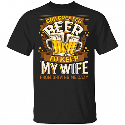 God Created Beer To Keep My Wife From Driving Me Crazy T-shirt - Funny Beer Tee Shirt, Black, Unisex T-Shirt
