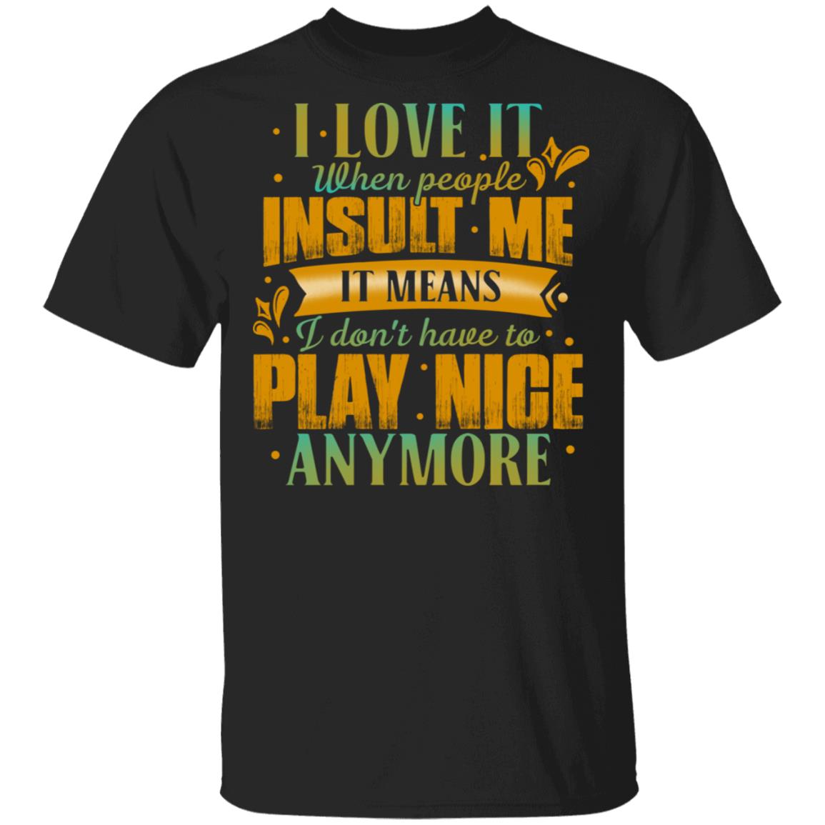 I Love It When People Insult Me It Means I Don't Have to Play Nice Anymore T-Shirt, Black, Unisex T-Shirt