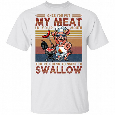 Once You Put My Meat In Your Mouth You Are Going To Want To Swallow T-Shirt - Funny BBQ Grilling Saying Shirt, White, Unisex T-Shirt
