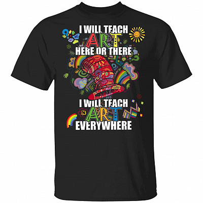 I Will Teach Art Here Or There I Will Teach Art Everywhere T-Shirt, Black, Unisex T-Shirt