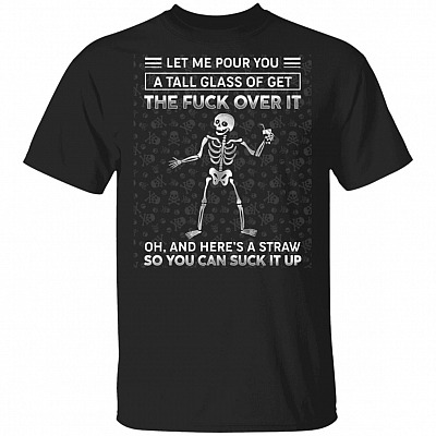 Skeleton Let Me Pour You A Tall Glass Of Get The Fuck Over It And Here's A Straw So You Can Suck It Up T-Shirt, Black, Unisex T-Shirt