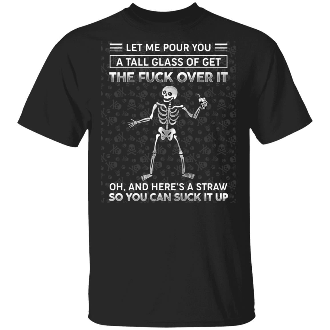 Skeleton Let Me Pour You A Tall Glass Of Get The Fuck Over It And Here's A Straw So You Can Suck It Up T-Shirt, Black, Unisex T-Shirt
