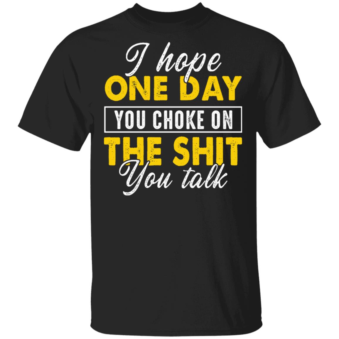 I Hope One Day You Choke On The Shit You Talk Funny T-Shirt, Black, Unisex T-Shirt