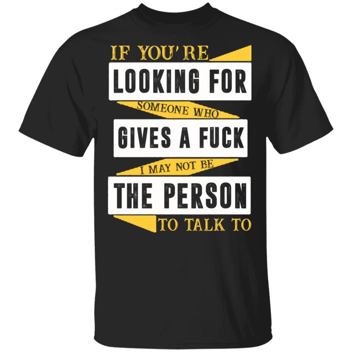 If You're Looking For Someone Who Gives A Fuck I May Not Be The Person To Talk To T-Shirt, Black, Unisex T-Shirt If You're Looking For Someone Who Gives A Fuck I May Not Be The Person To Talk To T-Shirt, Black, Unisex T-Shirt