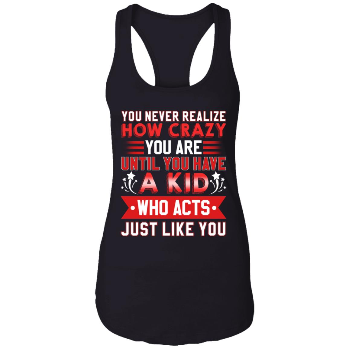 You Never Realize How Crazy You Are Until You Have a Kid Who Acts Just Like You Tank Top Tee - Ladies Racerback Tank, Black, Ladies Racerback Tank You Never Realize How Crazy You Are Until You Have a Kid Who Acts Just Like You Tank Top Tee - Ladies Racerback Tank, Black, Ladies Racerback Tank