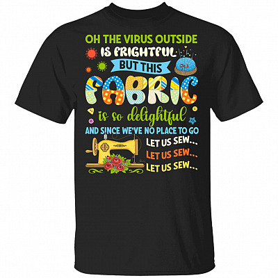 Oh The Virus Outside Is Frightful But This Fabric Is So Delightful And Since We've No Place To Go T-Shirt, Black, Unisex T-Shirt