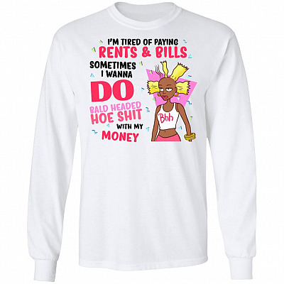 I'm Tired Of Paying Rents And Bills I Wanna Do Bald Head Hoe Shit Hoodie - Sweatshirt - Long Sleeve Shirt, White, Long Sleeve