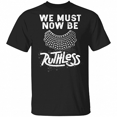 We Must Now Be Ruthless Shirt - Ruth Bader Ginsburg Shirt - Notorious RBG Shirt - RBG Dissent Shirt, Black, Unisex T-Shirt