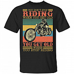 You Don't Stop Riding When You Get Old T-Shirt - You Get Old When You Stop Riding Happy Biker Shirt, Black, Unisex T-Shirt You Don't Stop Riding When You Get Old T-Shirt - You Get Old When You Stop Riding Happy Biker Shirt, Black, Unisex T-Shirt