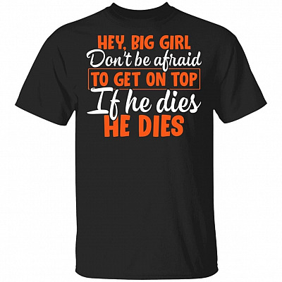 Hey Big Girl Don't Be Afraid to Get On Top if He Dies He Dies - Chubby Girl T-Shirt, Black, Unisex T-Shirt