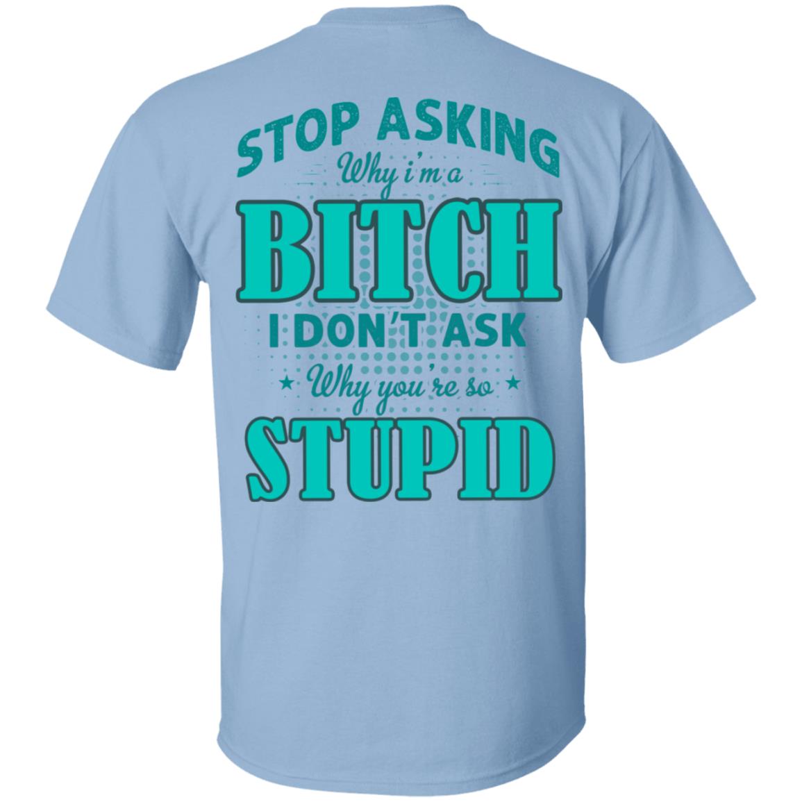 Stop Asking Why I'm A Bitch I Don't Ask Why You're So Stupid Print On Back T-Shirt, Light Blue, Unisex T-Shirt