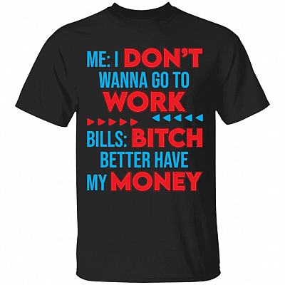 Me I Don't Wanna Go To Work Bills Bitch Better Have My Money T-Shirt - Funny Shirt At Work, Black, Unisex T-Shirt