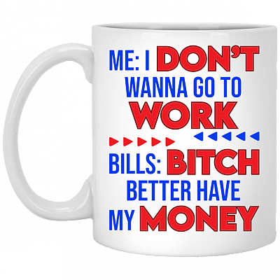 Me I Don't Wanna Go To Work Bills Bitch Better Have My Money Ceramic Coffee Mug - Beer Stein - Water Bottle, White, 11 oz. White Mug