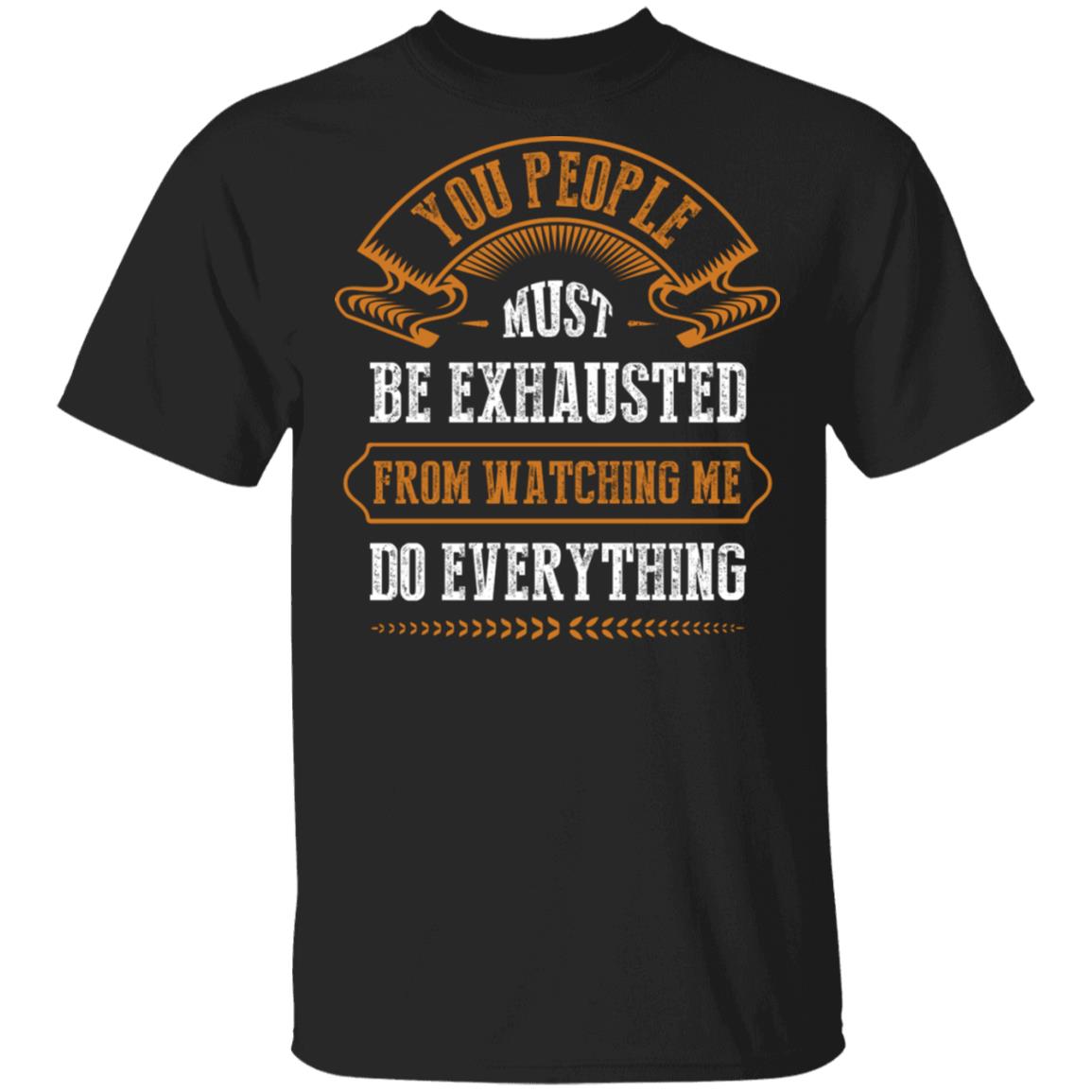 You People Must Be Exhausted from Watching Me Do Everything T-Shirt, Black, Unisex T-Shirt