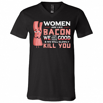 Women Are Like Bacon We Look Good Smell Good Taste Good And We Will Slowly Kill You Funny Bacon T-Shirt - V-Neck, Black, V-Neck T-Shirt