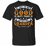 I Try to Be Good But I Take After My Grandpa T-Shirt, Black, Unisex T-Shirt I Try to Be Good But I Take After My Grandpa T-Shirt, Black, Unisex T-Shirt