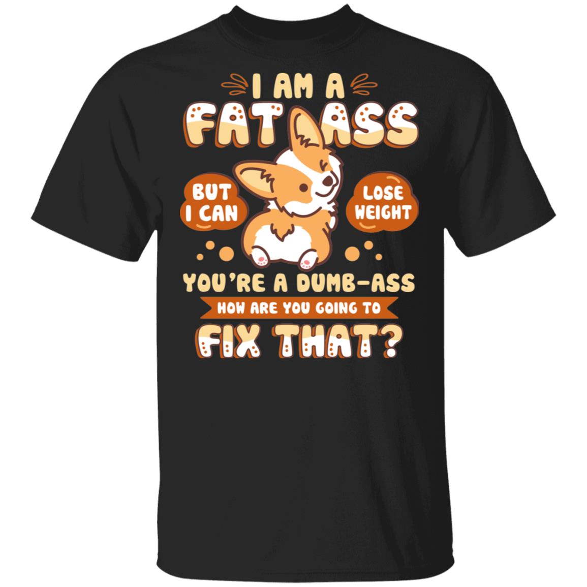 I Am A Fat Ass You're A Dumb, Black, Unisex T-Shirt I Am A Fat Ass You're A Dumb, Black, Unisex T-Shirt