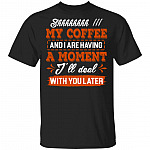 Shhh My Coffee And I Are Having A, Black, Unisex T-Shirt Shhh My Coffee And I Are Having A, Black, Unisex T-Shirt