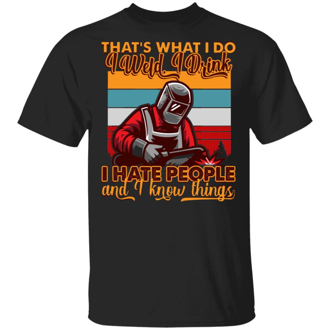 That's What I Do I Weld I Drink I Hate People And I Know Things Funny Welder T-Shirt - Welder Gifts, Black, Unisex T-Shirt