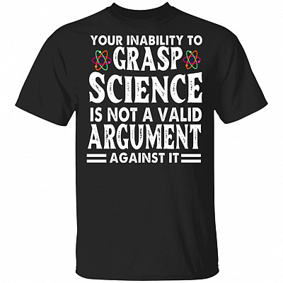 Your Inability To Grasp Science Is Not A Valid Argument Against It T-Shirt - Funny Science Shirt, Black, Unisex T-Shirt