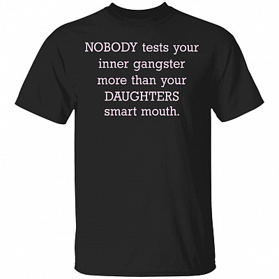 Nobody Tests Your Inner Gangster More Than Your Daughters Smart Mouth Funny Mom Life T-Shirt, Black, Unisex T-Shirt